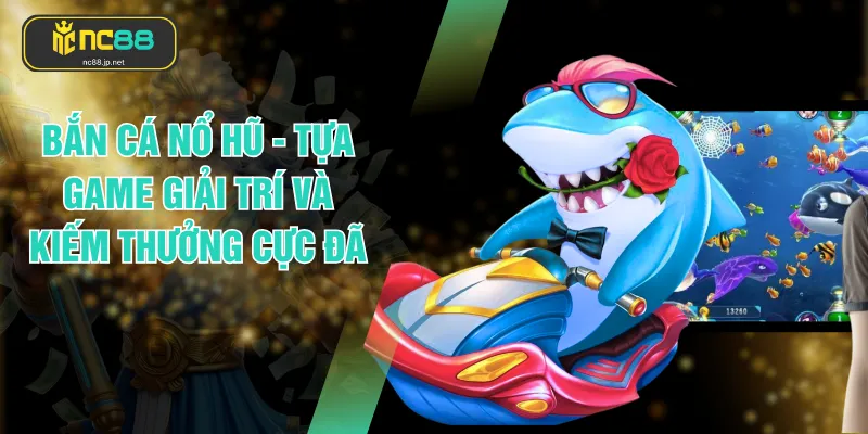 Bắn Cá Nổ Hũ - Tựa Game Giải Trí Và Kiếm Thưởng Cực Đã