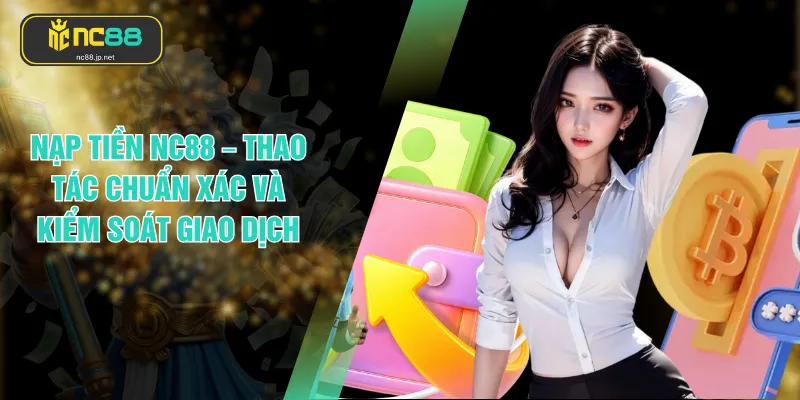 Nạp Tiền NC88 – Thao Tác Chuẩn Xác Và Kiểm Soát Giao Dịch
