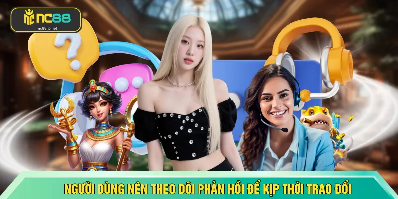 Người dùng nên theo dõi phản hồi để kịp thời trao đổi 